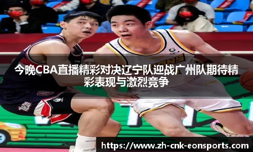 今晚CBA直播精彩对决辽宁队迎战广州队期待精彩表现与激烈竞争